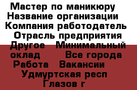 Мастер по маникюру › Название организации ­ Компания-работодатель › Отрасль предприятия ­ Другое › Минимальный оклад ­ 1 - Все города Работа » Вакансии   . Удмуртская респ.,Глазов г.